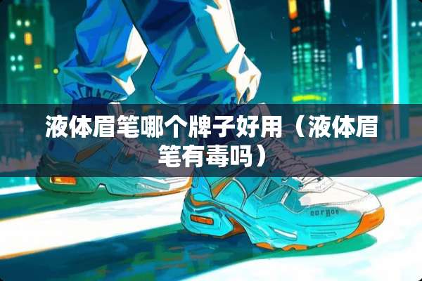 液体眉笔哪个牌子好用（液体眉笔有毒吗）
