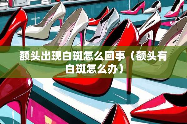 额头出现白斑怎么回事（额头有白斑怎么办）