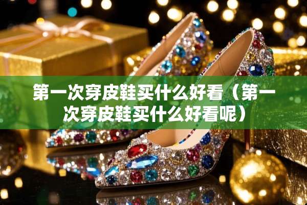 第一次穿皮鞋买什么好看（第一次穿皮鞋买什么好看呢）