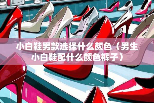 小白鞋男款选择什么颜色（男生小白鞋配什么颜色裤子）