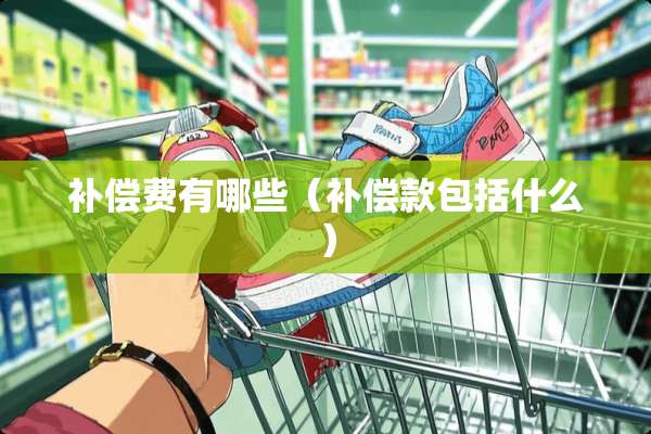 补偿费有哪些（补偿款包括什么）
