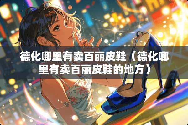 德化哪里有卖百丽皮鞋（德化哪里有卖百丽皮鞋的地方）
