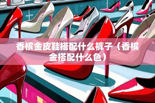 香槟金皮鞋搭配什么裤子（香槟金搭配什么色）