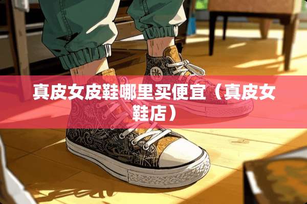 真皮女皮鞋哪里买便宜（真皮女鞋店）