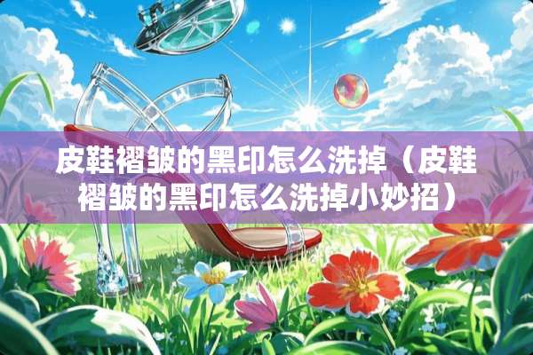 皮鞋褶皱的黑印怎么洗掉（皮鞋褶皱的黑印怎么洗掉小妙招）