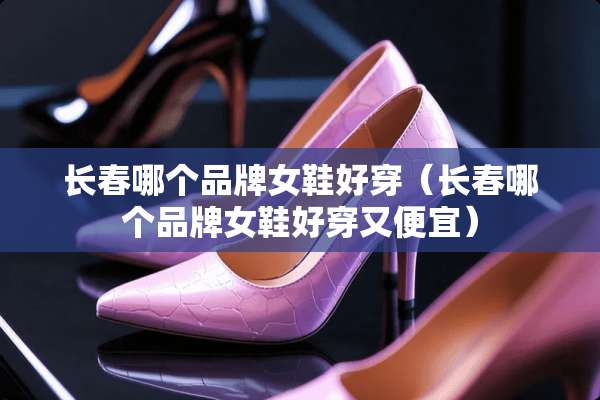 长春哪个品牌女鞋好穿（长春哪个品牌女鞋好穿又便宜）