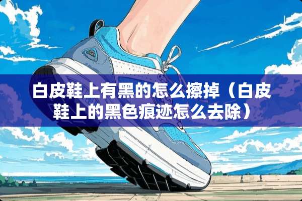 白皮鞋上有黑的怎么擦掉（白皮鞋上的黑色痕迹怎么去除）