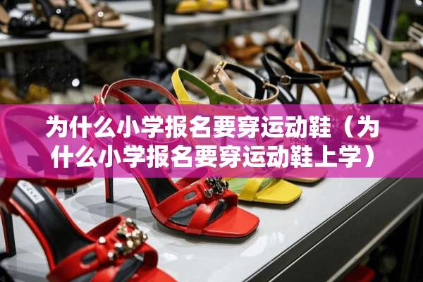 为什么小学报名要穿运动鞋（为什么小学报名要穿运动鞋上学）