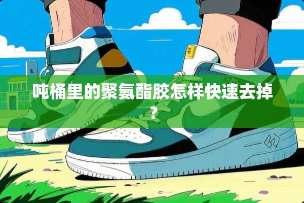 吨桶里的聚氨酯胶怎样快速去掉？
