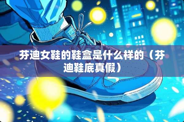 芬迪女鞋的鞋盒是什么样的（芬迪鞋底真假）