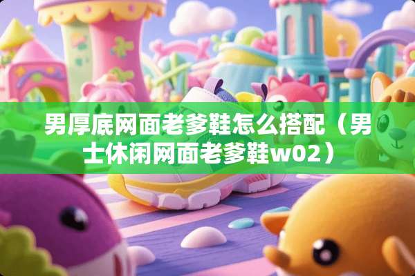 男厚底网面老爹鞋怎么搭配（男士休闲网面老爹鞋w02）