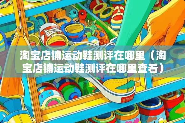 淘宝店铺运动鞋测评在哪里（淘宝店铺运动鞋测评在哪里查看）
