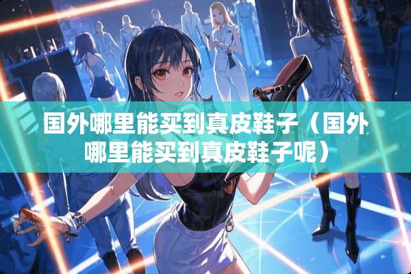 国外哪里能买到真皮鞋子（国外哪里能买到真皮鞋子呢）