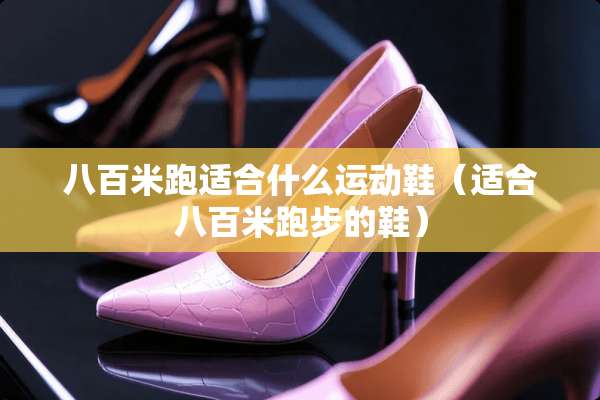八百米跑适合什么运动鞋（适合八百米跑步的鞋）