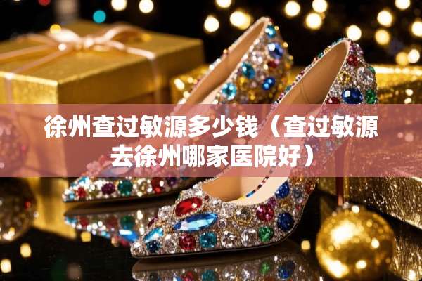 徐州查过敏源多少钱（查过敏源去徐州哪家医院好）
