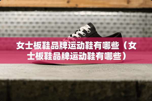 女士板鞋品牌运动鞋有哪些（女士板鞋品牌运动鞋有哪些）