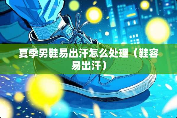 夏季男鞋易出汗怎么处理（鞋容易出汗）