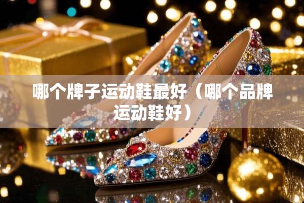 哪个牌子运动鞋最好（哪个品牌运动鞋好）