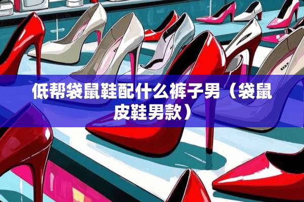 低帮袋鼠鞋配什么裤子男（袋鼠皮鞋男款）