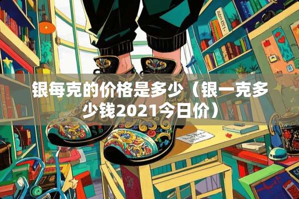 银每克的价格是多少（银一克多少钱2021今日价）