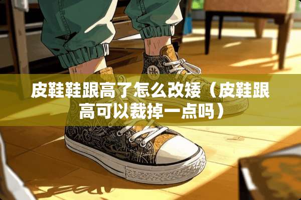 皮鞋鞋跟高了怎么改矮（皮鞋跟高可以裁掉一点吗）