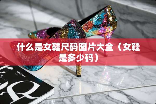 什么是女鞋尺码图片大全（女鞋是多少码）