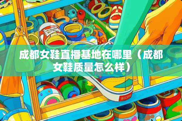 成都女鞋直播基地在哪里（成都女鞋质量怎么样）