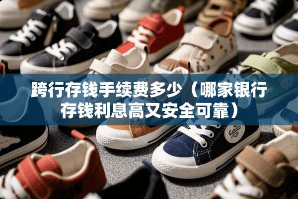 跨行存钱手续费多少（哪家银行存钱利息高又安全可靠）