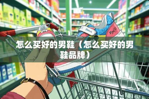 怎么买好的男鞋（怎么买好的男鞋品牌）