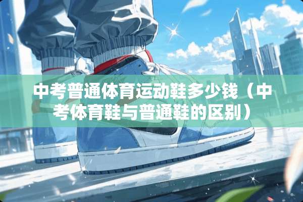 中考普通体育运动鞋多少钱（中考体育鞋与普通鞋的区别）