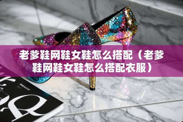 老爹鞋网鞋女鞋怎么搭配（老爹鞋网鞋女鞋怎么搭配衣服）