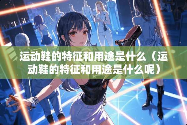 运动鞋的特征和用途是什么（运动鞋的特征和用途是什么呢）