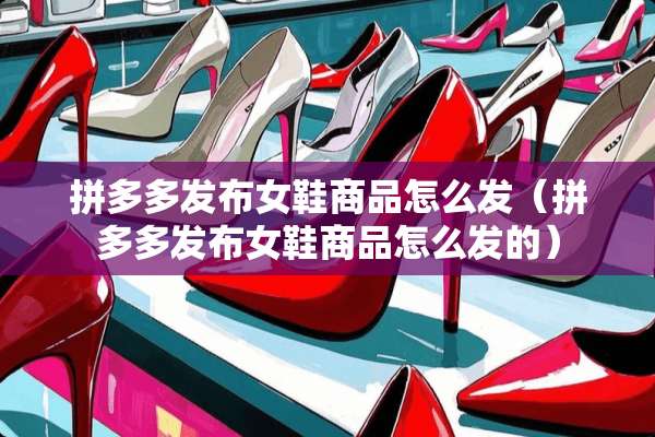 拼多多发布女鞋商品怎么发（拼多多发布女鞋商品怎么发的）