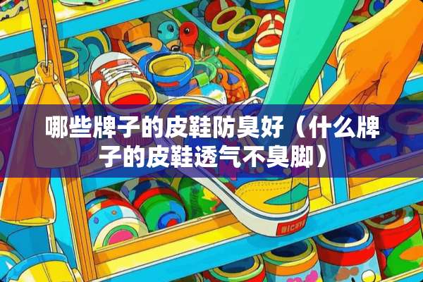 哪些牌子的皮鞋防臭好（什么牌子的皮鞋透气不臭脚）