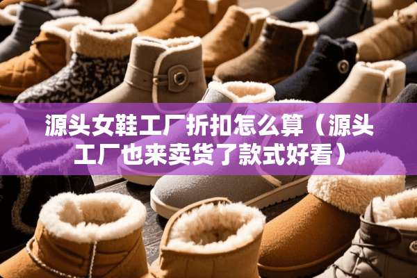 源头女鞋工厂折扣怎么算（源头工厂也来卖货了款式好看）
