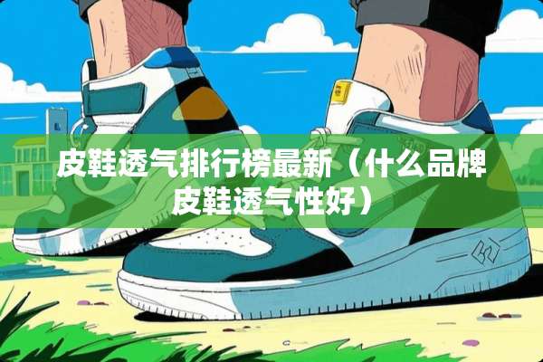 皮鞋透气排行榜最新（什么品牌皮鞋透气性好）
