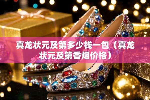 真龙状元及第多少钱一包（真龙状元及第香烟价格）
