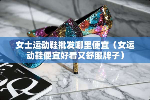 女士运动鞋批发哪里便宜（女运动鞋便宜好看又舒服牌子）