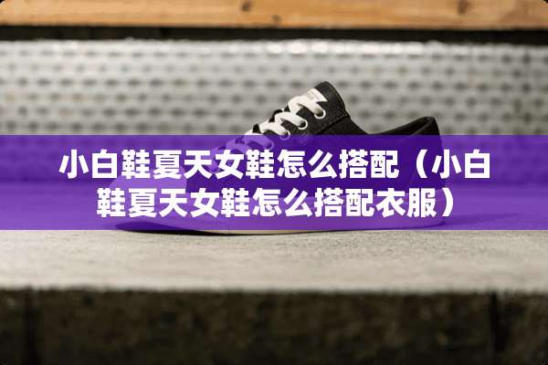 小白鞋夏天女鞋怎么搭配（小白鞋夏天女鞋怎么搭配衣服）