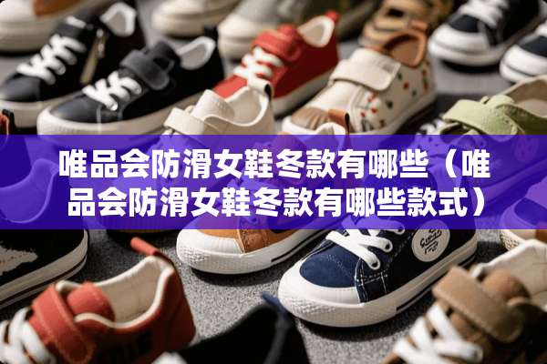 唯品会防滑女鞋冬款有哪些（唯品会防滑女鞋冬款有哪些款式）