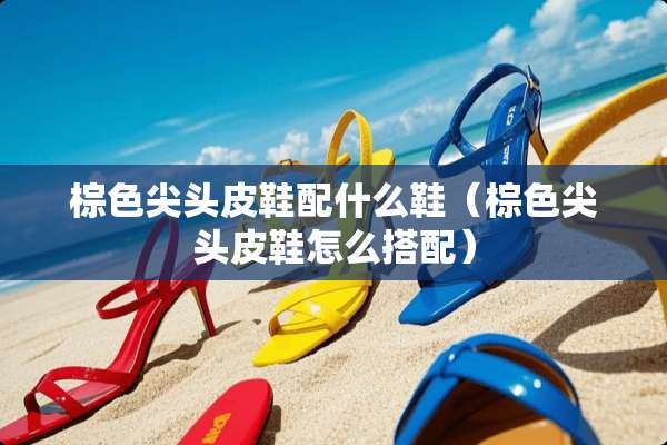 棕色尖头皮鞋配什么鞋（棕色尖头皮鞋怎么搭配）