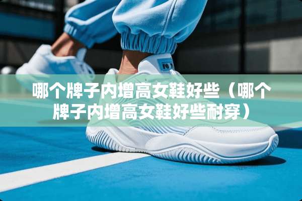 哪个牌子内增高女鞋好些（哪个牌子内增高女鞋好些耐穿）