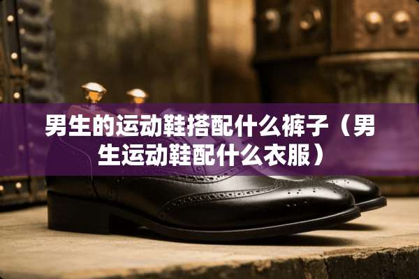 男生的运动鞋搭配什么裤子（男生运动鞋配什么衣服）