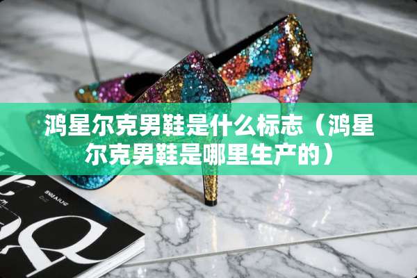 鸿星尔克男鞋是什么标志（鸿星尔克男鞋是哪里生产的）
