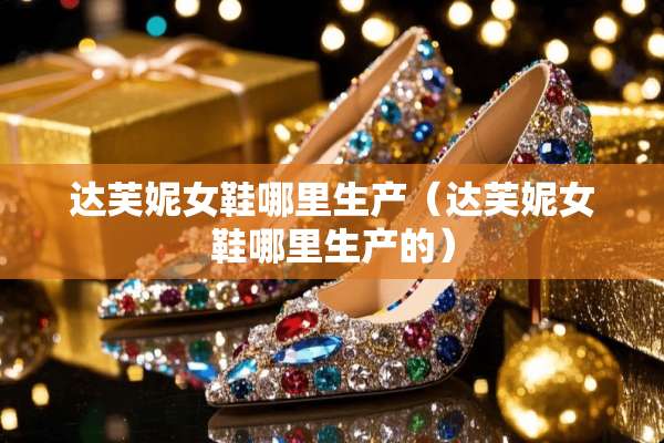 达芙妮女鞋哪里生产（达芙妮女鞋哪里生产的）