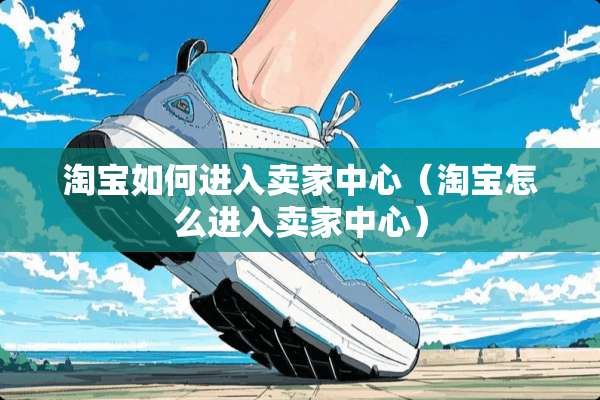 淘宝如何进入卖家中心（淘宝怎么进入卖家中心）