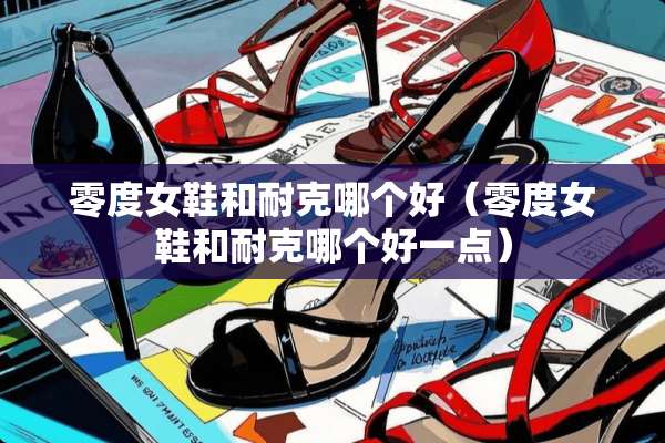 零度女鞋和耐克哪个好（零度女鞋和耐克哪个好一点）