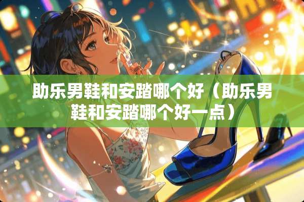助乐男鞋和安踏哪个好（助乐男鞋和安踏哪个好一点）