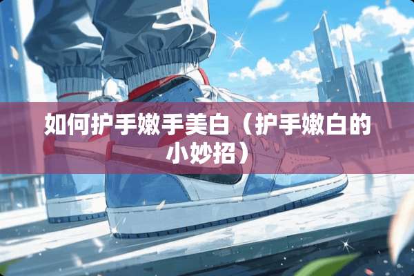 如何护手嫩手美白（护手嫩白的小妙招）