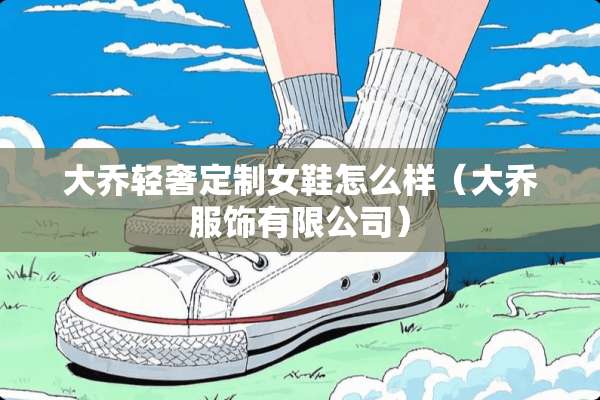 大乔轻奢定制女鞋怎么样（大乔服饰有限公司）